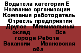 Водители категории Е › Название организации ­ Компания-работодатель › Отрасль предприятия ­ Другое › Минимальный оклад ­ 50 000 - Все города Работа » Вакансии   . Ивановская обл.